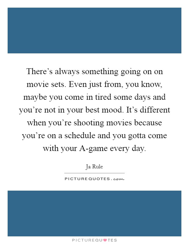There's always something going on on movie sets. Even just from, you know, maybe you come in tired some days and you're not in your best mood. It's different when you're shooting movies because you're on a schedule and you gotta come with your A-game every day Picture Quote #1