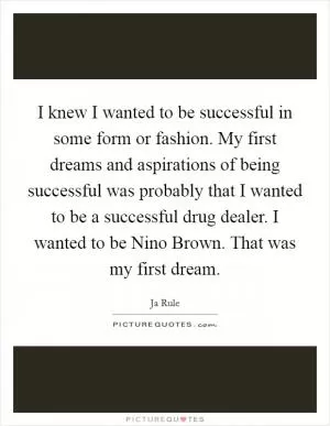 I knew I wanted to be successful in some form or fashion. My first dreams and aspirations of being successful was probably that I wanted to be a successful drug dealer. I wanted to be Nino Brown. That was my first dream Picture Quote #1