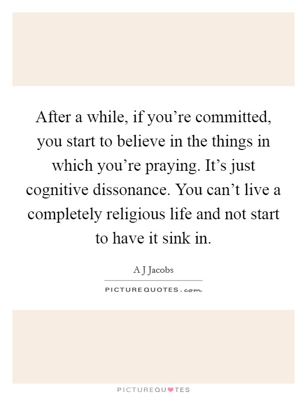 After a while, if you're committed, you start to believe in the things in which you're praying. It's just cognitive dissonance. You can't live a completely religious life and not start to have it sink in Picture Quote #1