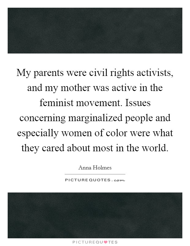 My parents were civil rights activists, and my mother was active in the feminist movement. Issues concerning marginalized people and especially women of color were what they cared about most in the world Picture Quote #1