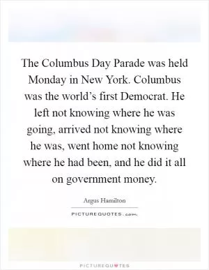 The Columbus Day Parade was held Monday in New York. Columbus was the world’s first Democrat. He left not knowing where he was going, arrived not knowing where he was, went home not knowing where he had been, and he did it all on government money Picture Quote #1