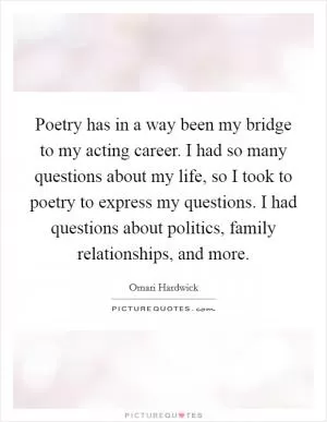 Poetry has in a way been my bridge to my acting career. I had so many questions about my life, so I took to poetry to express my questions. I had questions about politics, family relationships, and more Picture Quote #1