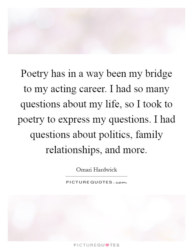 Poetry has in a way been my bridge to my acting career. I had so many questions about my life, so I took to poetry to express my questions. I had questions about politics, family relationships, and more Picture Quote #1