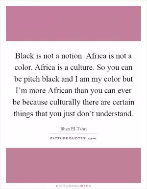 Black is not a notion. Africa is not a color. Africa is a culture. So you can be pitch black and I am my color but I’m more African than you can ever be because culturally there are certain things that you just don’t understand Picture Quote #1
