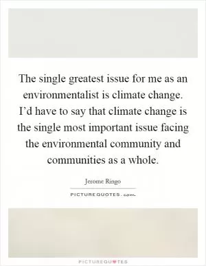 The single greatest issue for me as an environmentalist is climate change. I’d have to say that climate change is the single most important issue facing the environmental community and communities as a whole Picture Quote #1