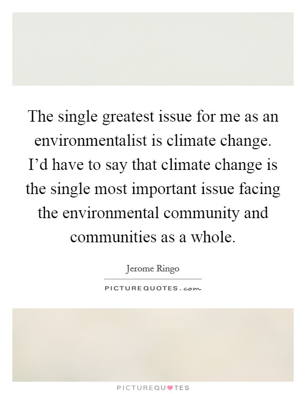 The single greatest issue for me as an environmentalist is climate change. I'd have to say that climate change is the single most important issue facing the environmental community and communities as a whole Picture Quote #1