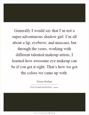 Generally I would say that I’m not a super-adventurous shadow girl. I’m all about a lip, eyebrow, and mascara, but through the years, working with different talented makeup artists, I learned how awesome eye makeup can be if you get it right. That’s how we got the colors we came up with Picture Quote #1