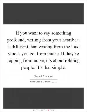 If you want to say something profound, writing from your heartbeat is different than writing from the loud voices you get from music. If they’re rapping from noise, it’s about robbing people. It’s that simple Picture Quote #1