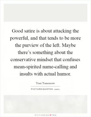 Good satire is about attacking the powerful, and that tends to be more the purview of the left. Maybe there’s something about the conservative mindset that confuses mean-spirited name-calling and insults with actual humor Picture Quote #1