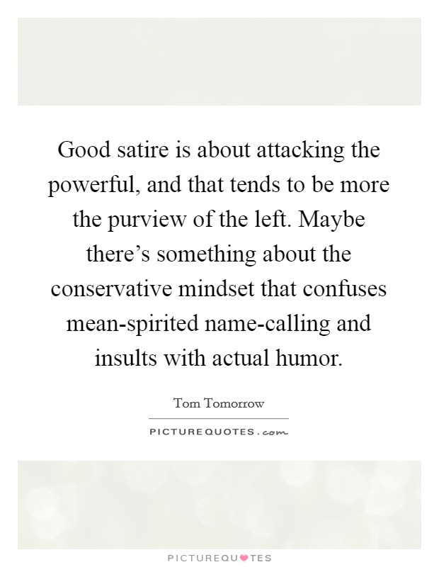 Good satire is about attacking the powerful, and that tends to be more the purview of the left. Maybe there's something about the conservative mindset that confuses mean-spirited name-calling and insults with actual humor Picture Quote #1