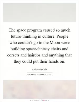 The space program caused so much future-thinking in culture. People who couldn’t go to the Moon were building space-fantasy chairs and corsets and hairdos and anything that they could put their hands on Picture Quote #1