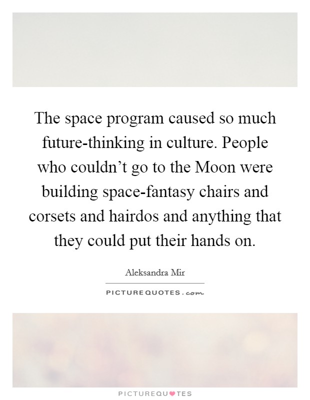 The space program caused so much future-thinking in culture. People who couldn't go to the Moon were building space-fantasy chairs and corsets and hairdos and anything that they could put their hands on Picture Quote #1