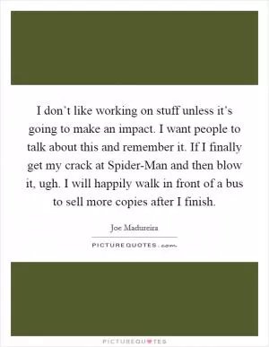 I don’t like working on stuff unless it’s going to make an impact. I want people to talk about this and remember it. If I finally get my crack at Spider-Man and then blow it, ugh. I will happily walk in front of a bus to sell more copies after I finish Picture Quote #1