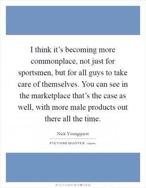 I think it’s becoming more commonplace, not just for sportsmen, but for all guys to take care of themselves. You can see in the marketplace that’s the case as well, with more male products out there all the time Picture Quote #1