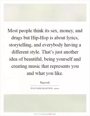 Most people think its sex, money, and drugs but Hip-Hop is about lyrics, storytelling, and everybody having a different style. That’s just another idea of beautiful, being yourself and creating music that represents you and what you like Picture Quote #1