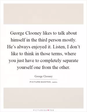 George Clooney likes to talk about himself in the third person mostly. He’s always enjoyed it. Listen, I don’t like to think in those terms, where you just have to completely separate yourself one from the other Picture Quote #1