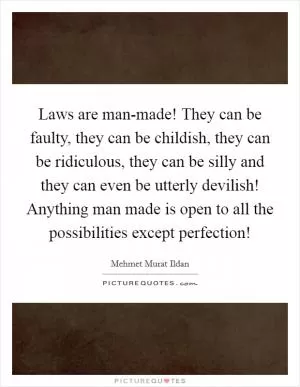 Laws are man-made! They can be faulty, they can be childish, they can be ridiculous, they can be silly and they can even be utterly devilish! Anything man made is open to all the possibilities except perfection! Picture Quote #1