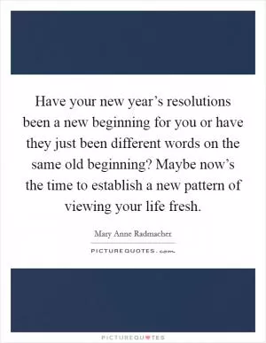 Have your new year’s resolutions been a new beginning for you or have they just been different words on the same old beginning? Maybe now’s the time to establish a new pattern of viewing your life fresh Picture Quote #1