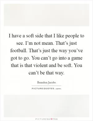 I have a soft side that I like people to see. I’m not mean. That’s just football. That’s just the way you’ve got to go. You can’t go into a game that is that violent and be soft. You can’t be that way Picture Quote #1