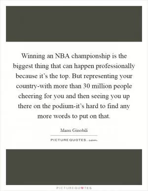 Winning an NBA championship is the biggest thing that can happen professionally because it’s the top. But representing your country-with more than 30 million people cheering for you and then seeing you up there on the podium-it’s hard to find any more words to put on that Picture Quote #1