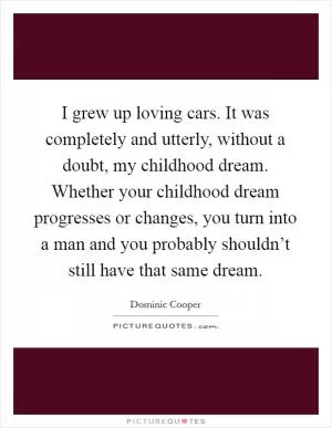 I grew up loving cars. It was completely and utterly, without a doubt, my childhood dream. Whether your childhood dream progresses or changes, you turn into a man and you probably shouldn’t still have that same dream Picture Quote #1