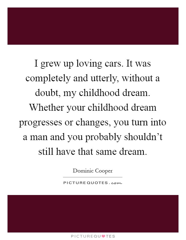 I grew up loving cars. It was completely and utterly, without a doubt, my childhood dream. Whether your childhood dream progresses or changes, you turn into a man and you probably shouldn't still have that same dream Picture Quote #1
