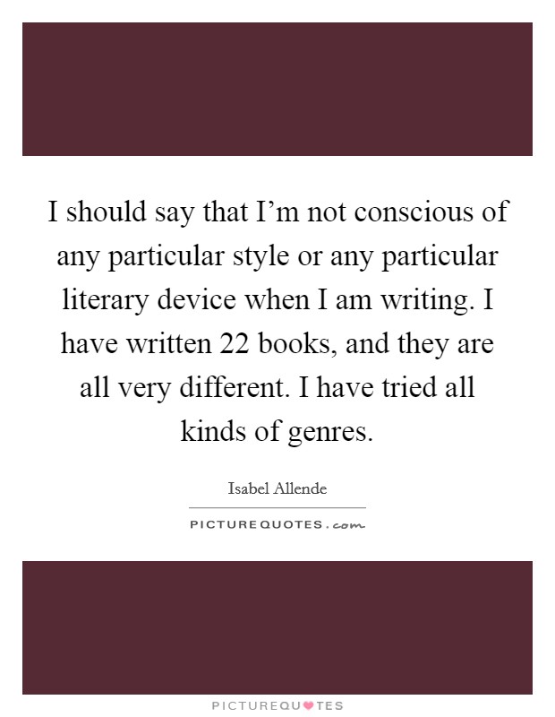 I should say that I'm not conscious of any particular style or any particular literary device when I am writing. I have written 22 books, and they are all very different. I have tried all kinds of genres Picture Quote #1