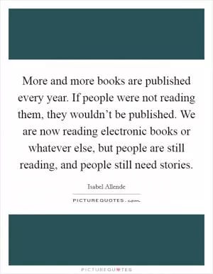 More and more books are published every year. If people were not reading them, they wouldn’t be published. We are now reading electronic books or whatever else, but people are still reading, and people still need stories Picture Quote #1