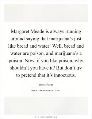 Margaret Meade is always running around saying that marijuana’s just like bread and water! Well, bread and water are poison, and marijuana’s a poison. Now, if you like poison, why shouldn’t you have it? But don’t try to pretend that it’s innocuous Picture Quote #1