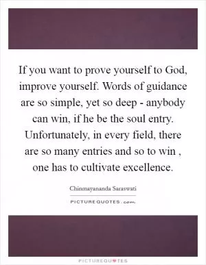 If you want to prove yourself to God, improve yourself. Words of guidance are so simple, yet so deep - anybody can win, if he be the soul entry. Unfortunately, in every field, there are so many entries and so to win , one has to cultivate excellence Picture Quote #1