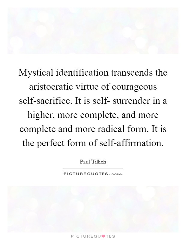 Mystical identification transcends the aristocratic virtue of courageous self-sacrifice. It is self- surrender in a higher, more complete, and more complete and more radical form. It is the perfect form of self-affirmation Picture Quote #1