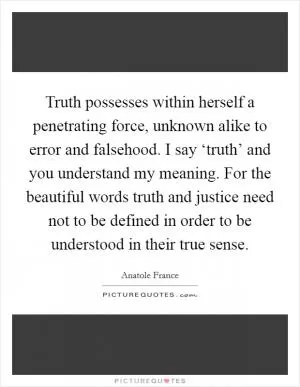 Truth possesses within herself a penetrating force, unknown alike to error and falsehood. I say ‘truth’ and you understand my meaning. For the beautiful words truth and justice need not to be defined in order to be understood in their true sense Picture Quote #1