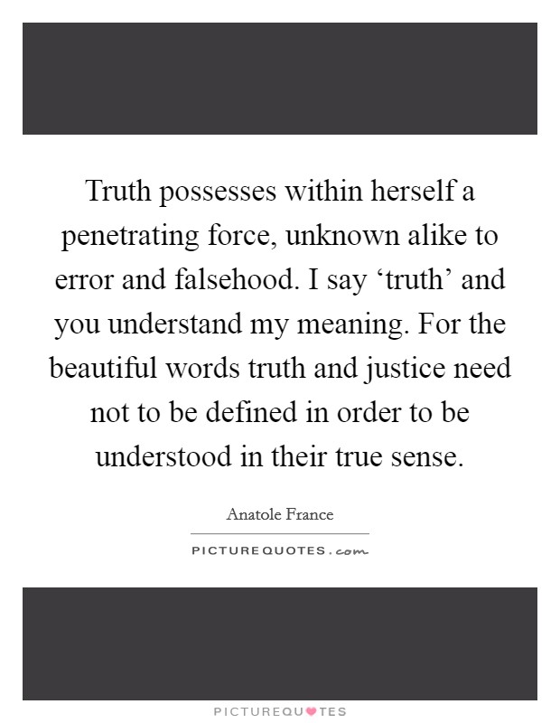 Truth possesses within herself a penetrating force, unknown alike to error and falsehood. I say ‘truth' and you understand my meaning. For the beautiful words truth and justice need not to be defined in order to be understood in their true sense Picture Quote #1