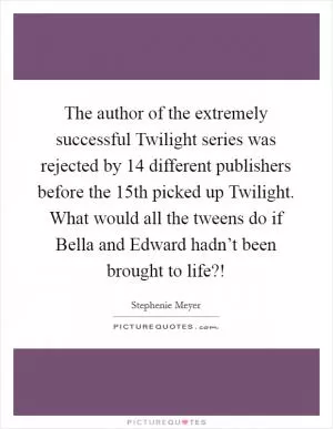 The author of the extremely successful Twilight series was rejected by 14 different publishers before the 15th picked up Twilight. What would all the tweens do if Bella and Edward hadn’t been brought to life?! Picture Quote #1
