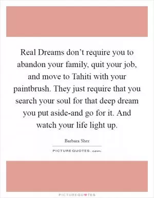 Real Dreams don’t require you to abandon your family, quit your job, and move to Tahiti with your paintbrush. They just require that you search your soul for that deep dream you put aside-and go for it. And watch your life light up Picture Quote #1