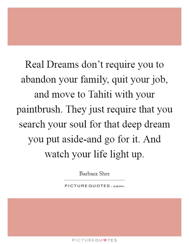 Real Dreams don't require you to abandon your family, quit your job, and move to Tahiti with your paintbrush. They just require that you search your soul for that deep dream you put aside-and go for it. And watch your life light up Picture Quote #1