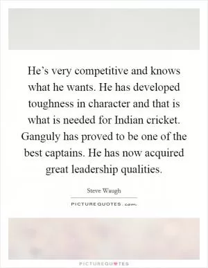 He’s very competitive and knows what he wants. He has developed toughness in character and that is what is needed for Indian cricket. Ganguly has proved to be one of the best captains. He has now acquired great leadership qualities Picture Quote #1