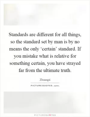Standards are different for all things, so the standard set by man is by no means the only ‘certain’ standard. If you mistake what is relative for something certain, you have strayed far from the ultimate truth Picture Quote #1