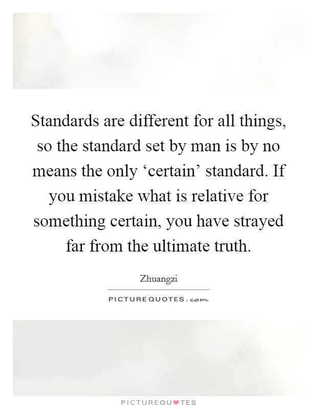Standards are different for all things, so the standard set by man is by no means the only ‘certain' standard. If you mistake what is relative for something certain, you have strayed far from the ultimate truth Picture Quote #1