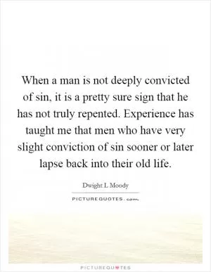 When a man is not deeply convicted of sin, it is a pretty sure sign that he has not truly repented. Experience has taught me that men who have very slight conviction of sin sooner or later lapse back into their old life Picture Quote #1