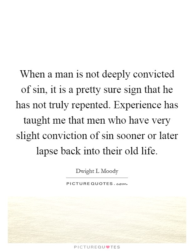 When a man is not deeply convicted of sin, it is a pretty sure sign that he has not truly repented. Experience has taught me that men who have very slight conviction of sin sooner or later lapse back into their old life Picture Quote #1