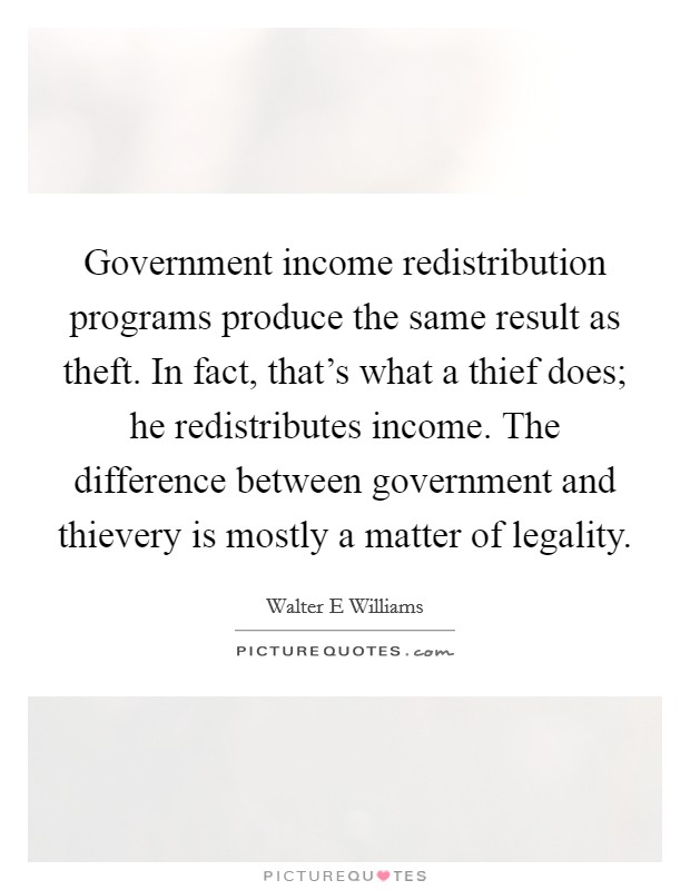 Government income redistribution programs produce the same result as theft. In fact, that's what a thief does; he redistributes income. The difference between government and thievery is mostly a matter of legality Picture Quote #1