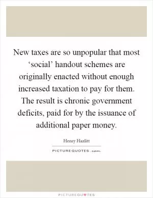 New taxes are so unpopular that most ‘social’ handout schemes are originally enacted without enough increased taxation to pay for them. The result is chronic government deficits, paid for by the issuance of additional paper money Picture Quote #1