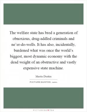 The welfare state has bred a generation of obnoxious, drug-addled criminals and ne’er-do-wells. It has also, incidentally, burdened what was once the world’s biggest, most dynamic economy with the dead weight of an obstructive and vastly expensive state machine Picture Quote #1