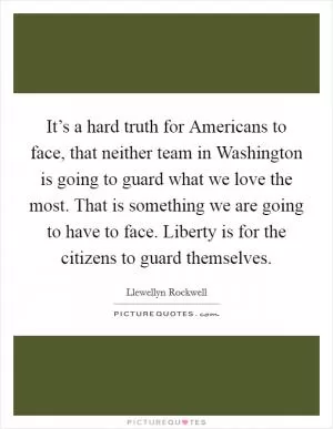 It’s a hard truth for Americans to face, that neither team in Washington is going to guard what we love the most. That is something we are going to have to face. Liberty is for the citizens to guard themselves Picture Quote #1
