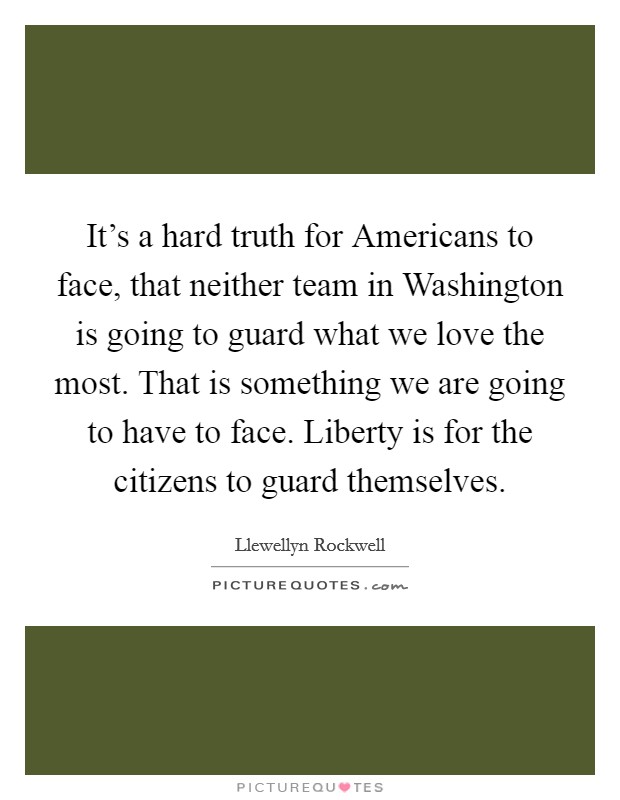 It's a hard truth for Americans to face, that neither team in Washington is going to guard what we love the most. That is something we are going to have to face. Liberty is for the citizens to guard themselves Picture Quote #1