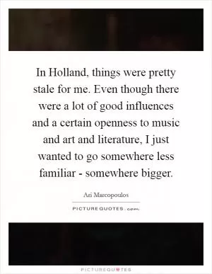 In Holland, things were pretty stale for me. Even though there were a lot of good influences and a certain openness to music and art and literature, I just wanted to go somewhere less familiar - somewhere bigger Picture Quote #1