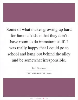 Some of what makes growing up hard for famous kids is that they don’t have room to do immature stuff. I was really happy that I could go to school and hang out behind the alley and be somewhat irresponsible Picture Quote #1