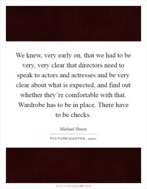 We knew, very early on, that we had to be very, very clear that directors need to speak to actors and actresses and be very clear about what is expected, and find out whether they’re comfortable with that. Wardrobe has to be in place. There have to be checks Picture Quote #1