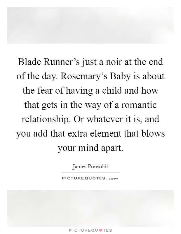 Blade Runner's just a noir at the end of the day. Rosemary's Baby is about the fear of having a child and how that gets in the way of a romantic relationship. Or whatever it is, and you add that extra element that blows your mind apart Picture Quote #1